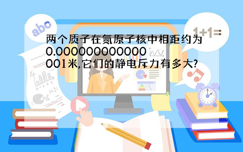 两个质子在氮原子核中相距约为0.000000000000001米,它们的静电斥力有多大?