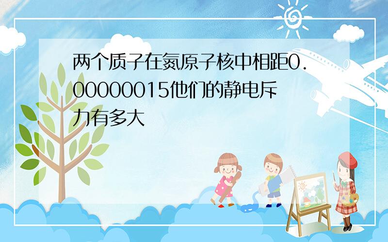 两个质子在氮原子核中相距0.00000015他们的静电斥力有多大