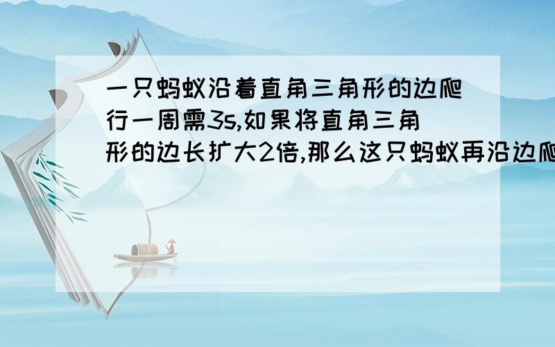 一只蚂蚁沿着直角三角形的边爬行一周需3s,如果将直角三角形的边长扩大2倍,那么这只蚂蚁再沿边爬行一周需（）