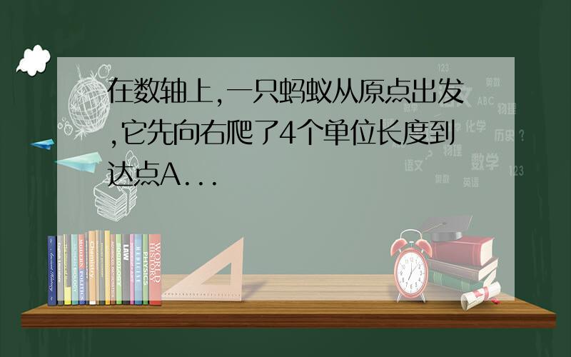 在数轴上,一只蚂蚁从原点出发,它先向右爬了4个单位长度到达点A...