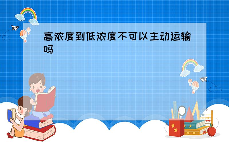 高浓度到低浓度不可以主动运输吗