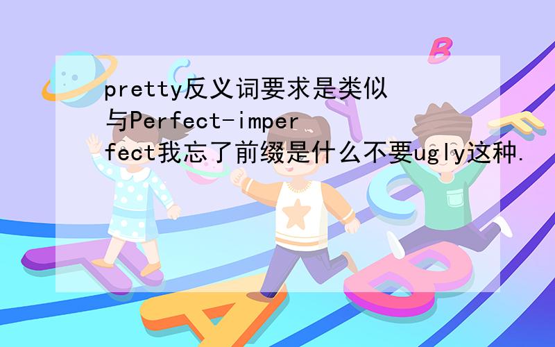 pretty反义词要求是类似与Perfect-imperfect我忘了前缀是什么不要ugly这种.