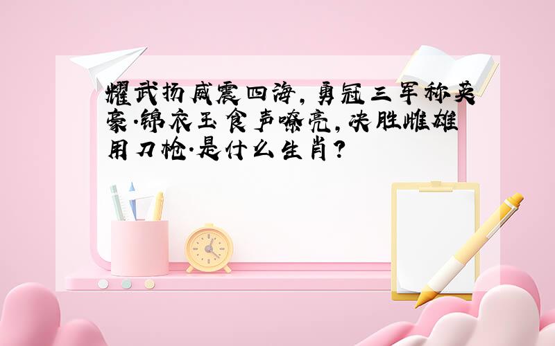 耀武扬威震四海,勇冠三军称英豪.锦衣玉食声嘹亮,决胜雌雄用刀枪.是什么生肖?