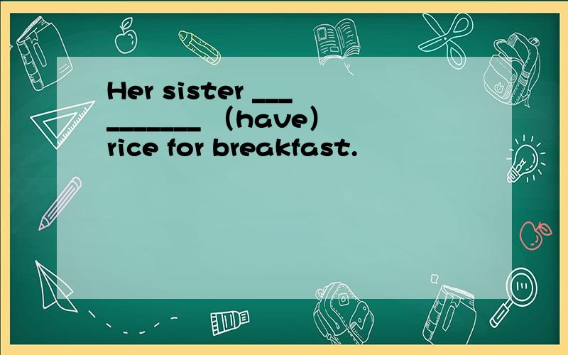 Her sister __________ （have）rice for breakfast.