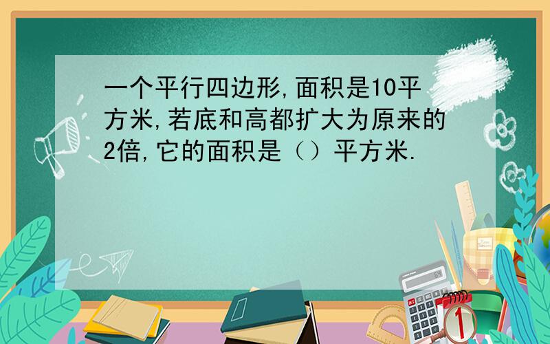 一个平行四边形,面积是10平方米,若底和高都扩大为原来的2倍,它的面积是（）平方米.