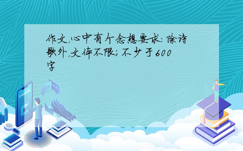 作文，心中有个念想要求：除诗歌外，文体不限；不少于600字