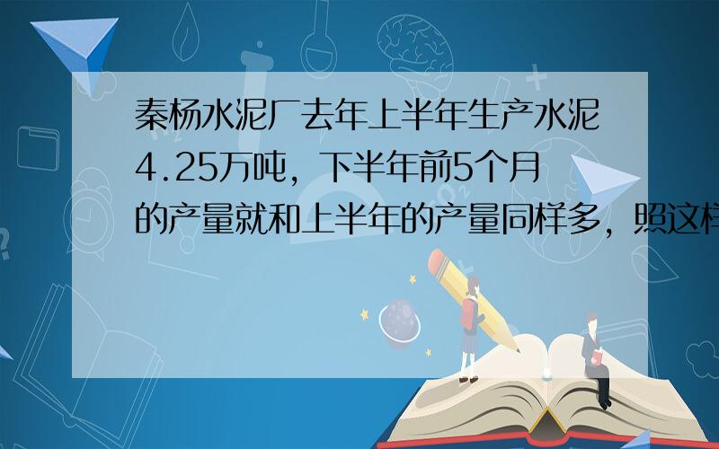 秦杨水泥厂去年上半年生产水泥4.25万吨，下半年前5个月的产量就和上半年的产量同样多，照这样计算，去年全年的水泥产量可达