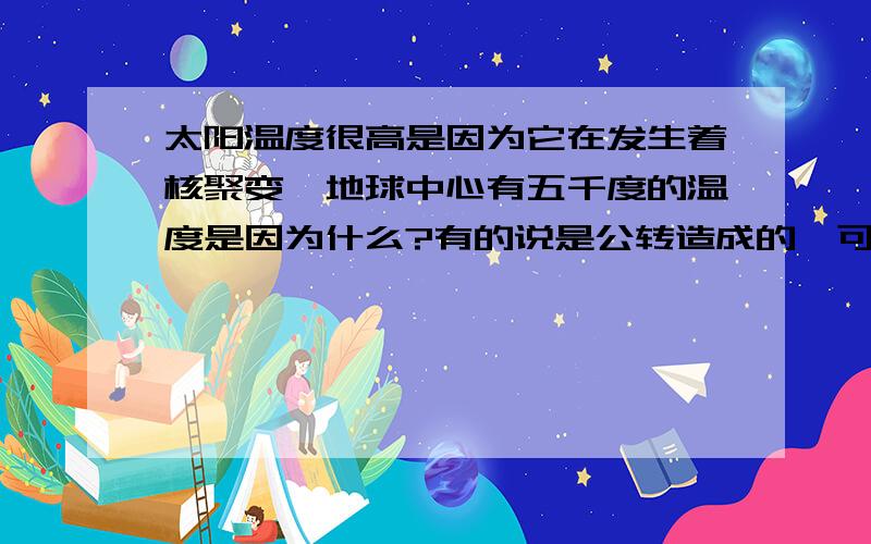 太阳温度很高是因为它在发生着核聚变,地球中心有五千度的温度是因为什么?有的说是公转造成的,可是地...