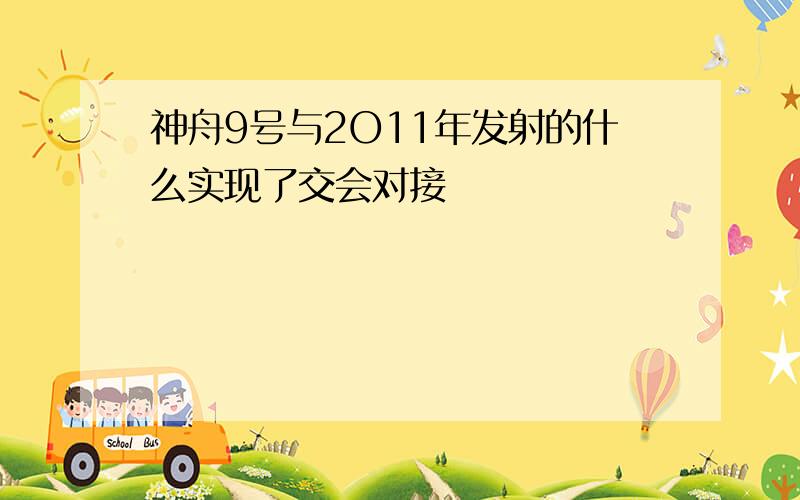 神舟9号与2O11年发射的什么实现了交会对接