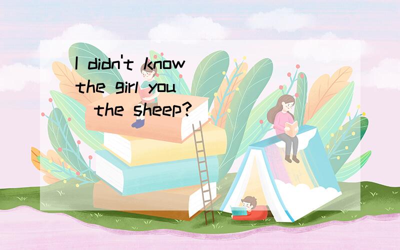 I didn't know the girl you___the sheep?