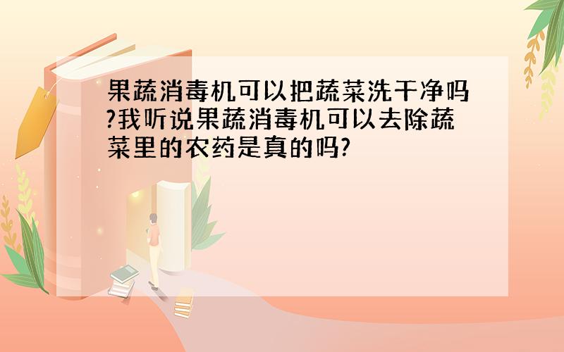 果蔬消毒机可以把蔬菜洗干净吗?我听说果蔬消毒机可以去除蔬菜里的农药是真的吗?