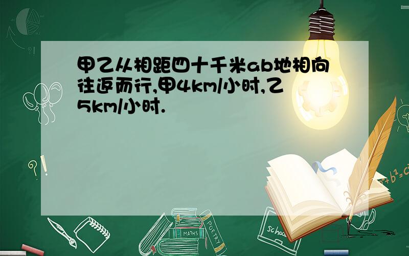 甲乙从相距四十千米ab地相向往返而行,甲4km/小时,乙5km/小时.