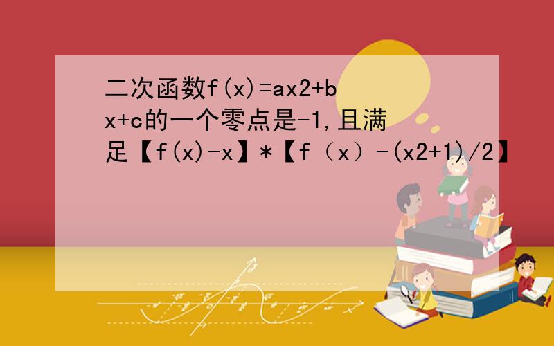 二次函数f(x)=ax2+bx+c的一个零点是-1,且满足【f(x)-x】*【f（x）-(x2+1)/2】