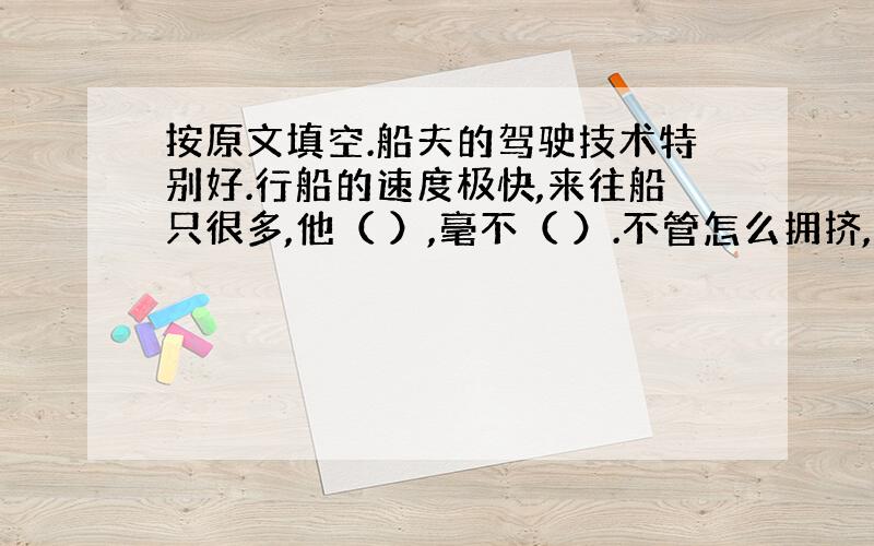 按原文填空.船夫的驾驶技术特别好.行船的速度极快,来往船只很多,他（ ）,毫不（ ）.不管怎么拥挤,他总能（ ）地挤过去