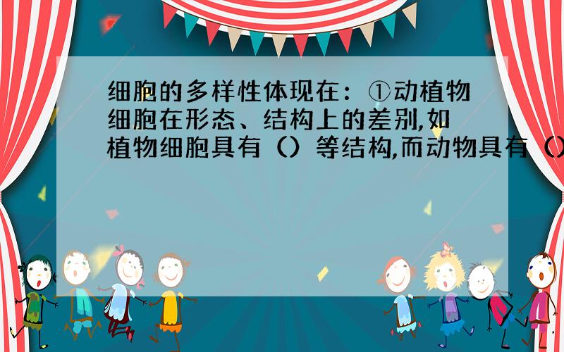 细胞的多样性体现在：①动植物细胞在形态、结构上的差别,如植物细胞具有（）等结构,而动物具有（）等结