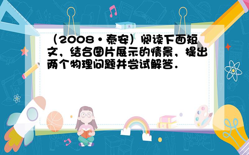 （2008•泰安）阅读下面短文，结合图片展示的情景，提出两个物理问题并尝试解答．