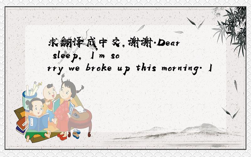 求翻译成中文,谢谢.Dear sleep, I'm sorry we broke up this morning. I