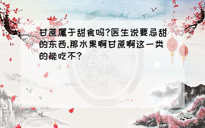 甘蔗属于甜食吗?医生说要忌甜的东西.那水果啊甘蔗啊这一类的能吃不?