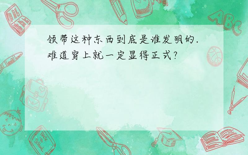 领带这种东西到底是谁发明的.难道穿上就一定显得正式?