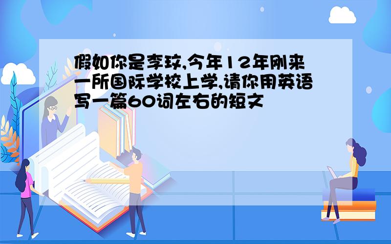 假如你是李玟,今年12年刚来一所国际学校上学,请你用英语写一篇60词左右的短文