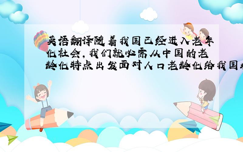 英语翻译随着我国已经进入老年化社会,我们就必需从中国的老龄化特点出发面对人口老龄化给我国城市规划和建设带来的问题,例如社