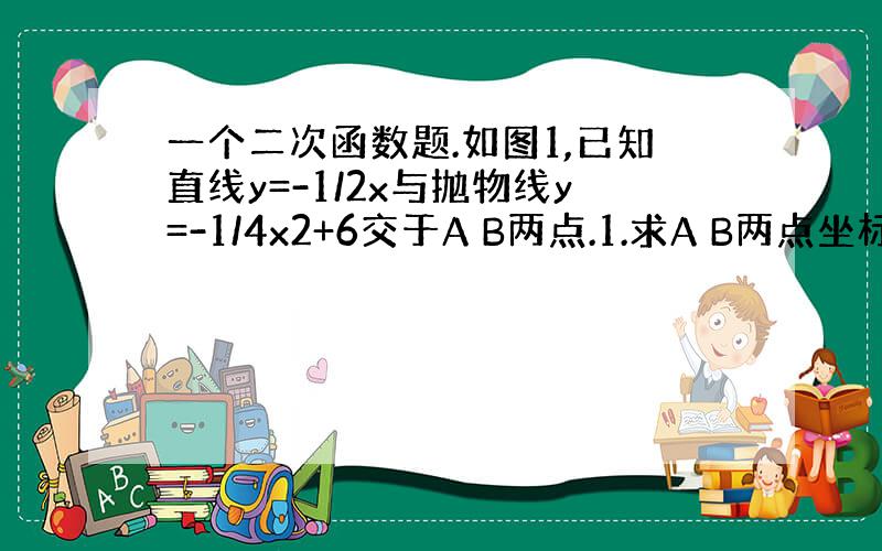 一个二次函数题.如图1,已知直线y=-1/2x与抛物线y=-1/4x2+6交于A B两点.1.求A B两点坐标；2.求线