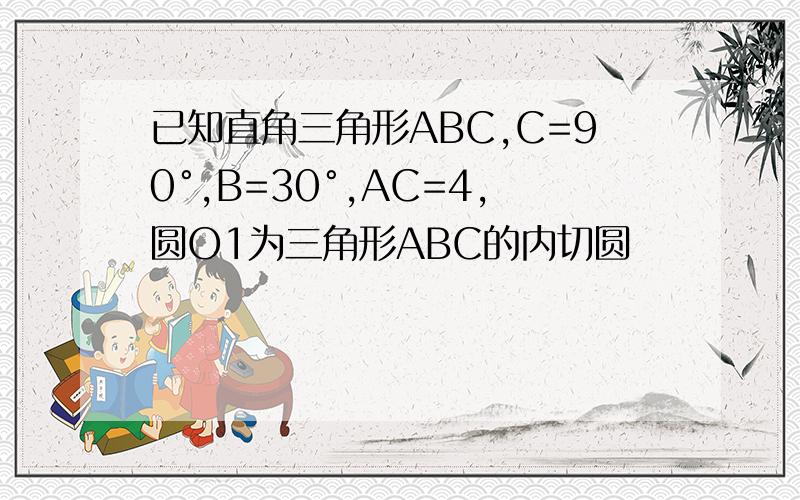 已知直角三角形ABC,C=90°,B=30°,AC=4,圆O1为三角形ABC的内切圆