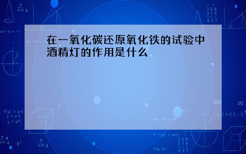 在一氧化碳还原氧化铁的试验中酒精灯的作用是什么