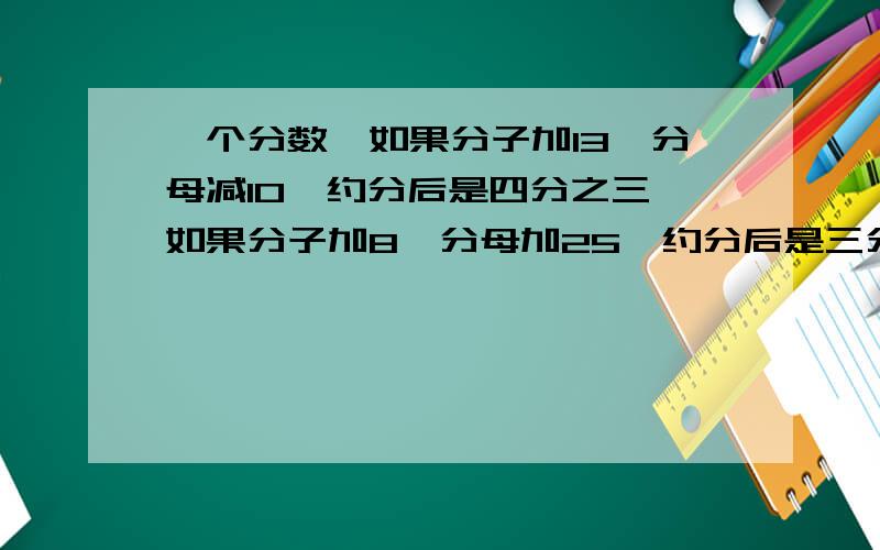 一个分数,如果分子加13,分母减10,约分后是四分之三,如果分子加8,分母加25,约分后是三分之一,求原来的分数