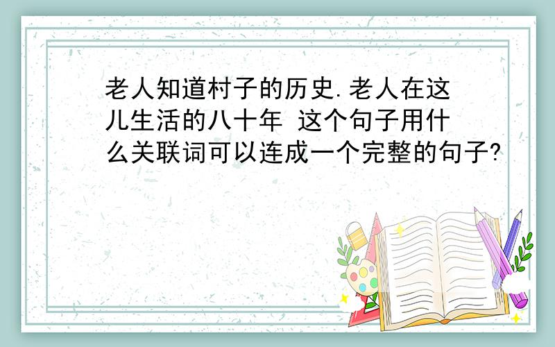 老人知道村子的历史.老人在这儿生活的八十年 这个句子用什么关联词可以连成一个完整的句子?