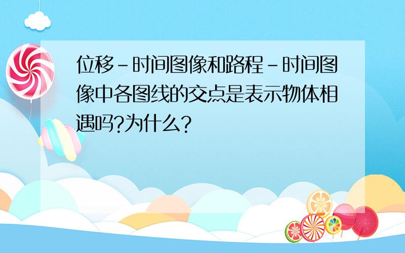 位移-时间图像和路程-时间图像中各图线的交点是表示物体相遇吗?为什么?