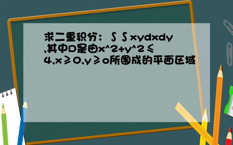 求二重积分：∫∫xydxdy,其中D是由x^2+y^2≤4,x≥0,y≥o所围成的平面区域