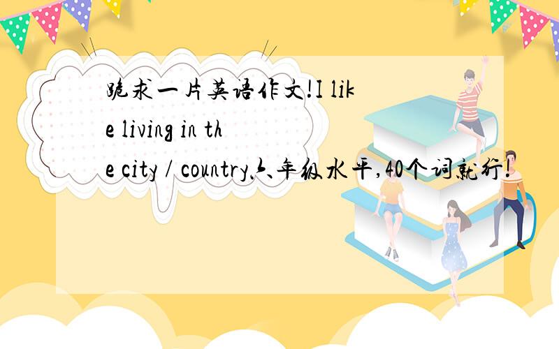 跪求一片英语作文!I like living in the city / country六年级水平,40个词就行!