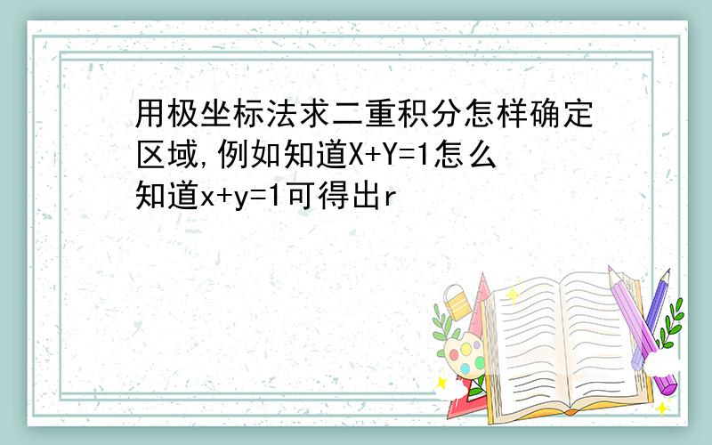 用极坐标法求二重积分怎样确定区域,例如知道X+Y=1怎么知道x+y=1可得出r