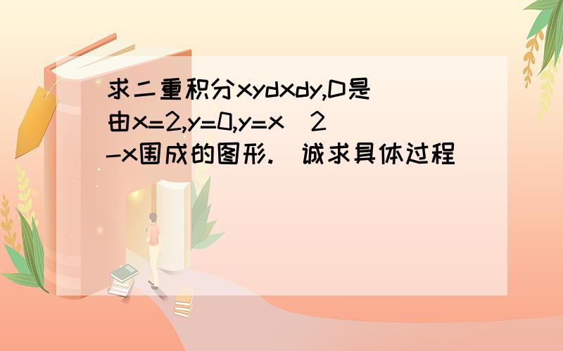 求二重积分xydxdy,D是由x=2,y=0,y=x^2-x围成的图形.（诚求具体过程）