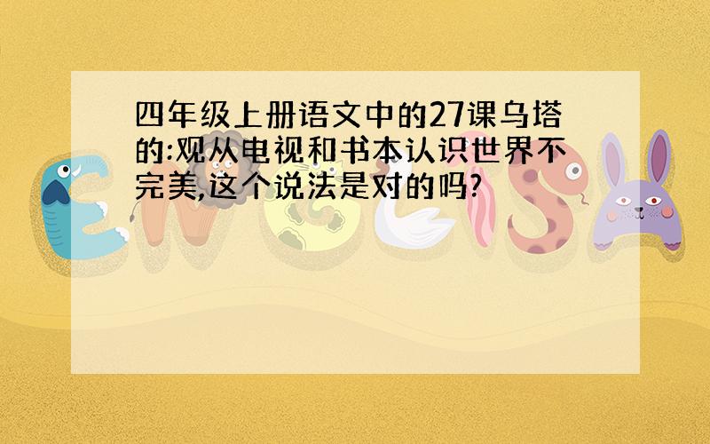 四年级上册语文中的27课乌塔的:观从电视和书本认识世界不完美,这个说法是对的吗?