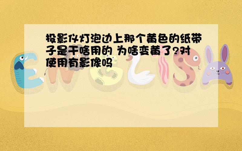 投影仪灯泡边上那个黄色的纸带子是干啥用的 为啥变黄了?对使用有影像吗