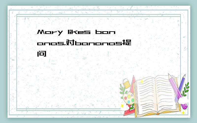 Mary likes bananas.对bananas提问