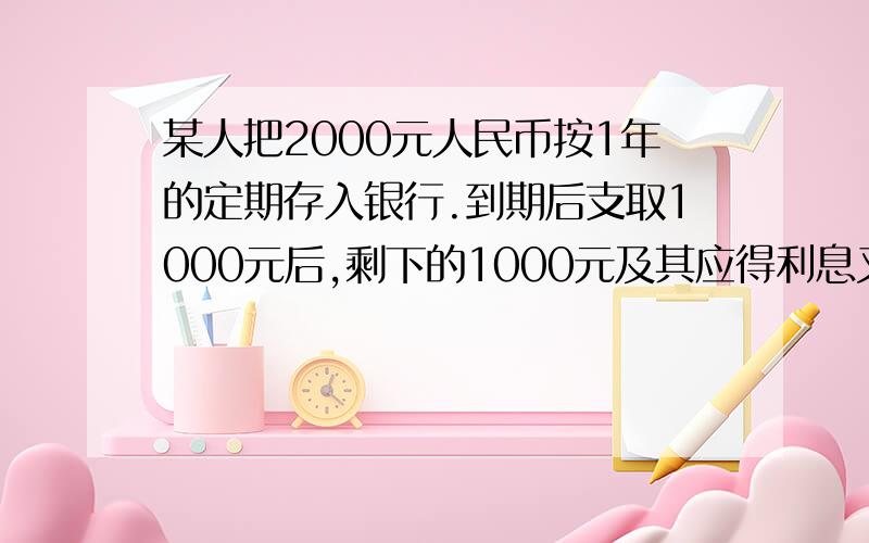 某人把2000元人民币按1年的定期存入银行.到期后支取1000元后,剩下的1000元及其应得利息又全部按一年定期存入银行