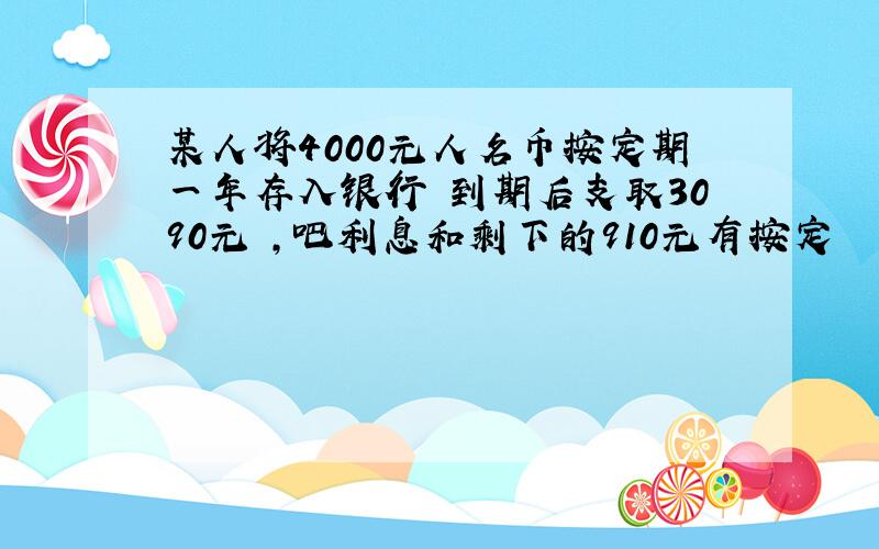 某人将4000元人名币按定期一年存入银行 到期后支取3090元 ,吧利息和剩下的910元有按定