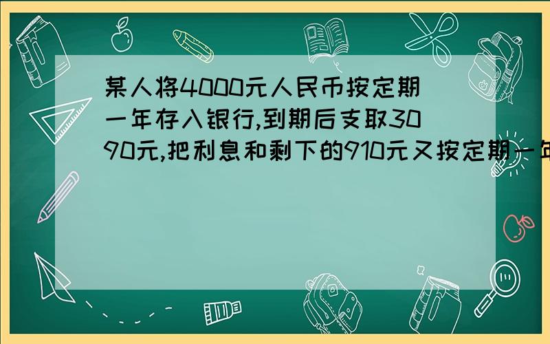 某人将4000元人民币按定期一年存入银行,到期后支取3090元,把利息和剩下的910元又按定期一年转入银行,若年利率不变