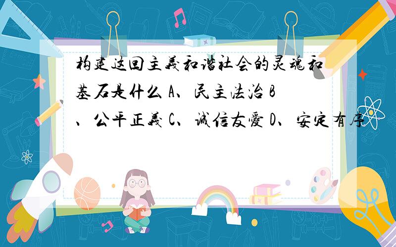 构建这回主义和谐社会的灵魂和基石是什么 A、民主法治 B、公平正义 C、诚信友爱 D、安定有序