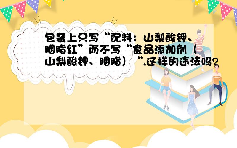 包装上只写“配料：山梨酸钾、胭脂红”而不写“食品添加剂（山梨酸钾、胭脂）“,这样的违法吗?