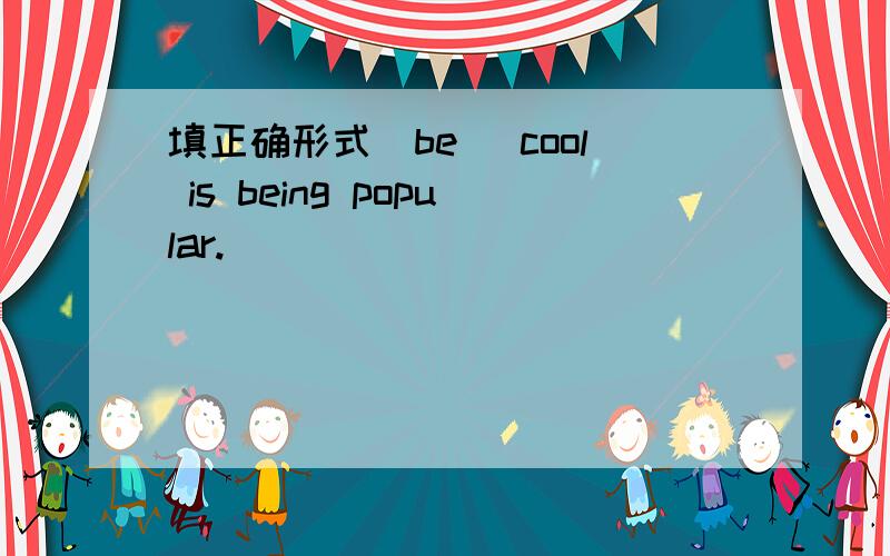 填正确形式(be) cool is being popular.