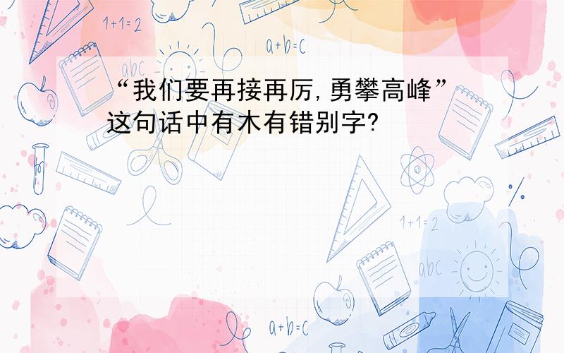 “我们要再接再厉,勇攀高峰”这句话中有木有错别字?