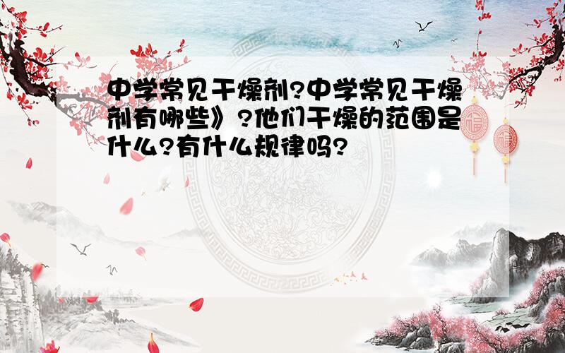 中学常见干燥剂?中学常见干燥剂有哪些》?他们干燥的范围是什么?有什么规律吗?