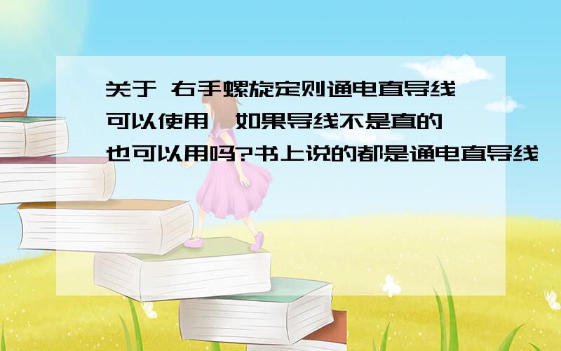 关于 右手螺旋定则通电直导线可以使用,如果导线不是直的,也可以用吗?书上说的都是通电直导线,我很迷惑啊