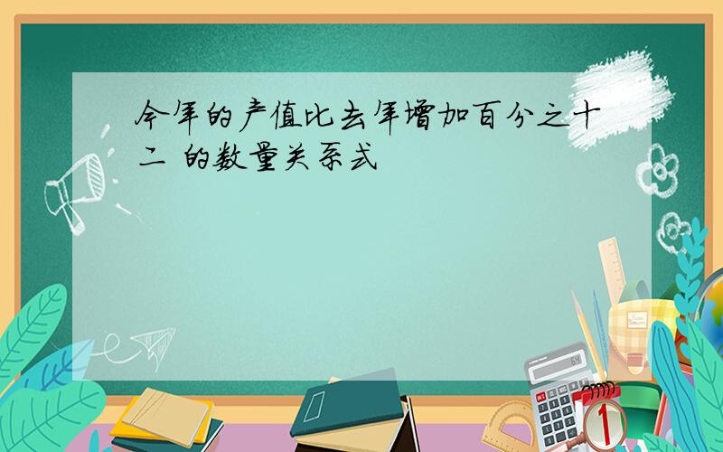 今年的产值比去年增加百分之十二 的数量关系式