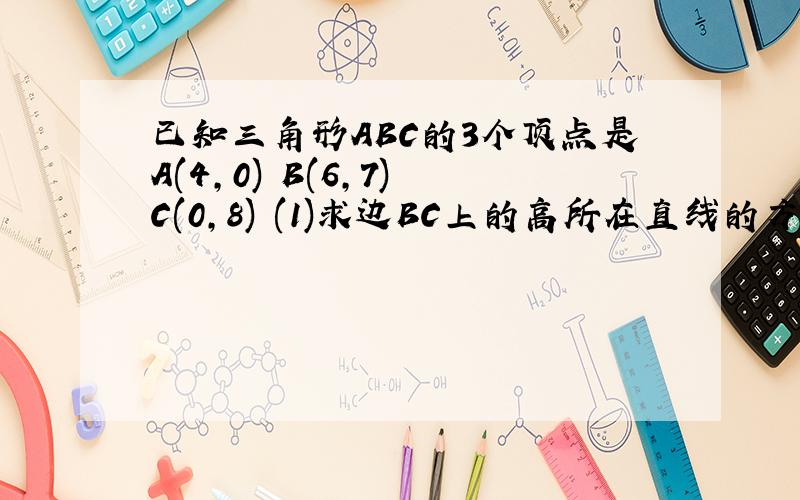 已知三角形ABC的3个顶点是A(4,0) B(6,7) C(0,8) (1)求边BC上的高所在直线的方程