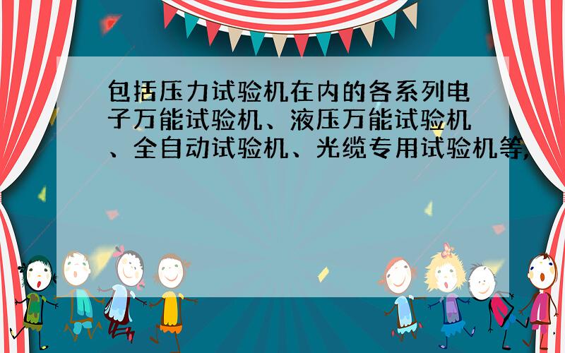 包括压力试验机在内的各系列电子万能试验机、液压万能试验机、全自动试验机、光缆专用试验机等,